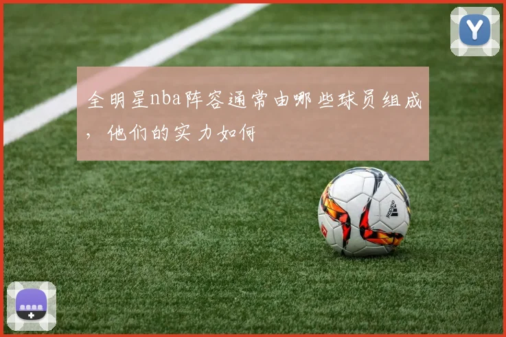 全明星nba阵容通常由哪些球员组成，他们的实力如何