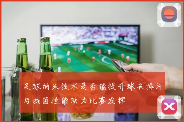 足球纳米技术是否能提升球衣排汗与抗菌性能助力比赛发挥
