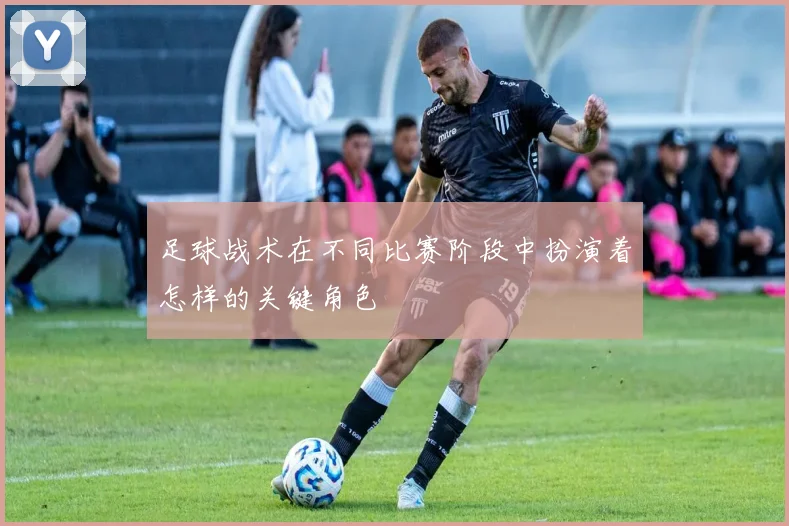 足球战术在不同比赛阶段中扮演着怎样的关键角色