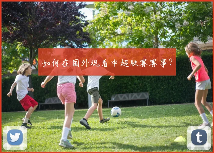 如何在国外观看中超联赛赛事？