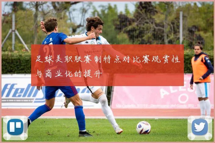 足球美职联赛制特点对比赛观赏性与商业化的提升