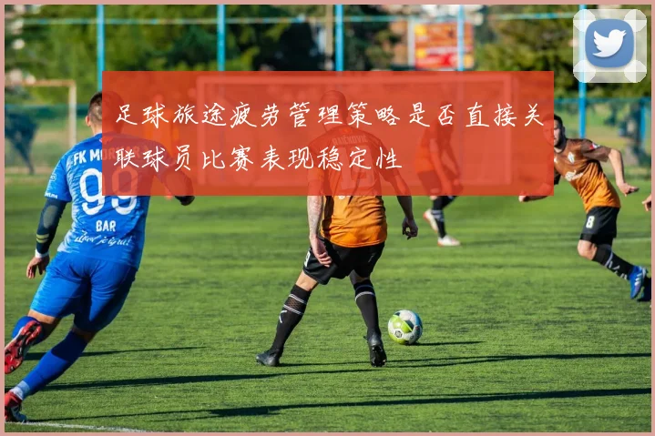 足球旅途疲劳管理策略是否直接关联球员比赛表现稳定性