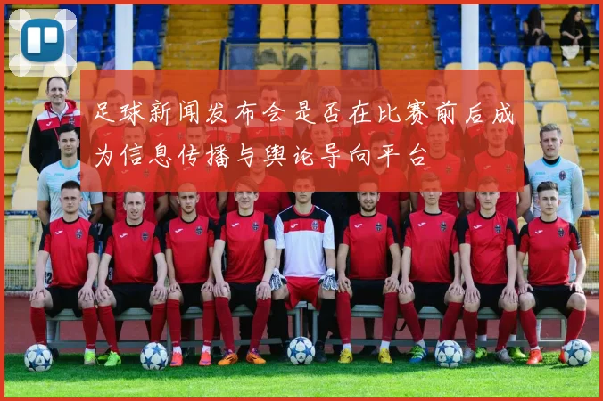 足球新闻发布会是否在比赛前后成为信息传播与舆论导向平台