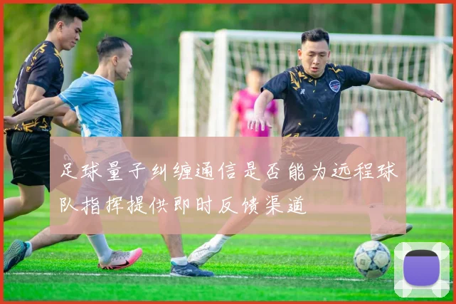 足球量子纠缠通信是否能为远程球队指挥提供即时反馈渠道